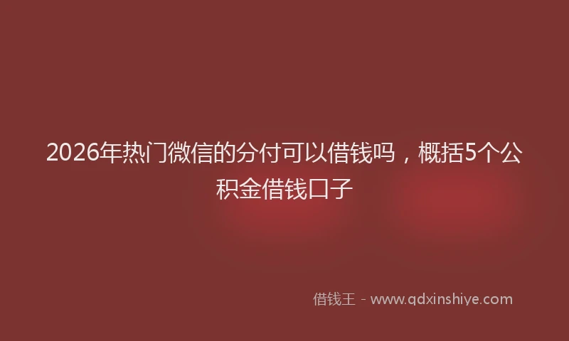 2026年热门微信的分付可以借钱吗，概括5个公积金借钱口子