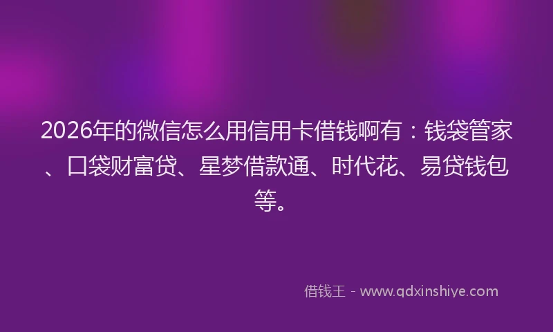 2026年的微信怎么用信用卡借钱啊有：钱袋管家、口袋财富贷、星梦借款通、时代花、易贷钱包等。