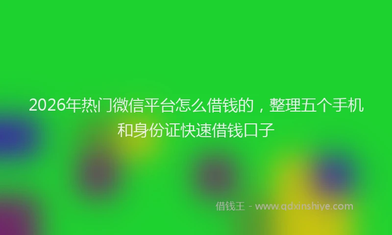 2026年热门微信平台怎么借钱的,整理五个手机和身份证快速借钱口子