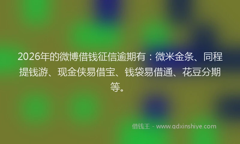 2026年的微博借钱征信逾期有：微米金条、同程提钱游、现金侠易借宝、钱袋易借通、花豆分期等。