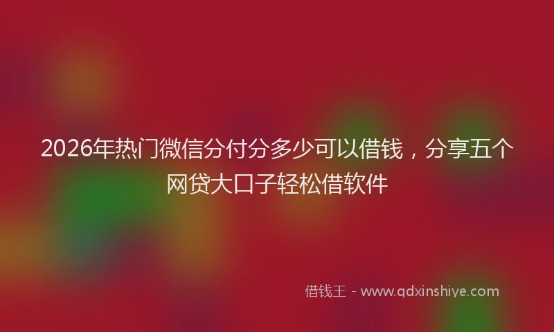 2026年热门微信分付分多少可以借钱，分享五个网贷大口子轻松借软件