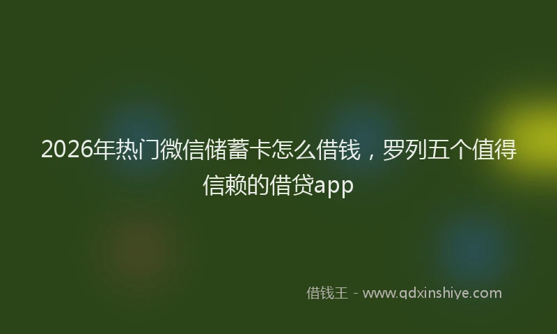 2026年热门微信储蓄卡怎么借钱，罗列五个值得信赖的借贷app