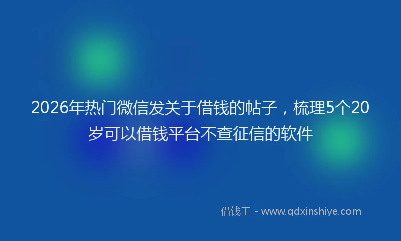 2026年热门微信发关于借钱的帖子，梳理5个20岁可以借钱平台不查征信的软件
