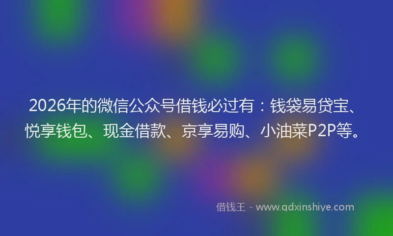 2026年的微信公众号借钱必过有：钱袋易贷宝、悦享钱包、现金借款、京享易购、小油菜P2P等。