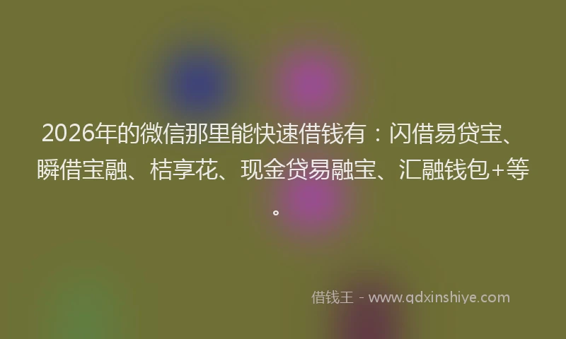 2026年的微信那里能快速借钱有:闪借易贷宝、瞬借宝融、桔享花、现金贷易融宝、汇融钱包+等。