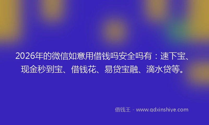 2026年的微信如意用借钱吗安全吗有：速下宝、现金秒到宝、借钱花、易贷宝融、滴水贷等。