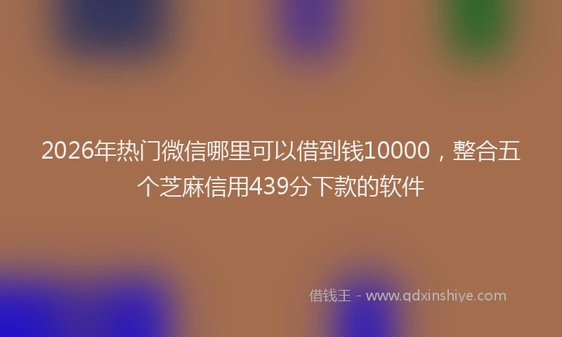 2026年热门微信哪里可以借到钱10000，整合五个芝麻信用439分下款的软件