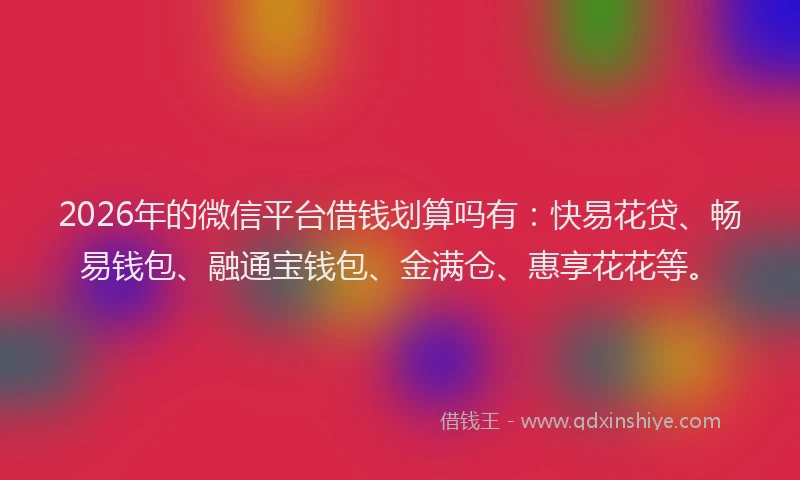 2026年的微信平台借钱划算吗有:快易花贷、畅易钱包、融通宝钱包、金满仓、惠享花花等。