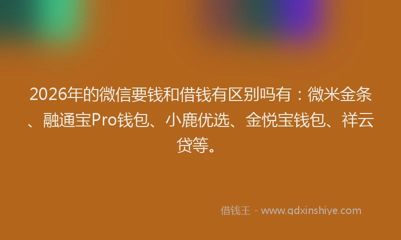 2026年的微信要钱和借钱有区别吗有：微米金条、融通宝Pro钱包、小鹿优选、金悦宝钱包、祥云贷等。