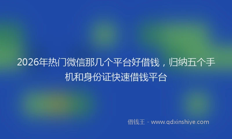 2026年热门微信那几个平台好借钱，归纳五个手机和身份证快速借钱平台