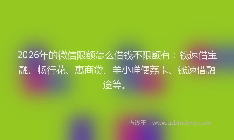 2026年的微信限额怎么借钱不限额有:钱速借宝融、畅行花、惠商贷、羊小咩便荔卡、钱速借融途等。