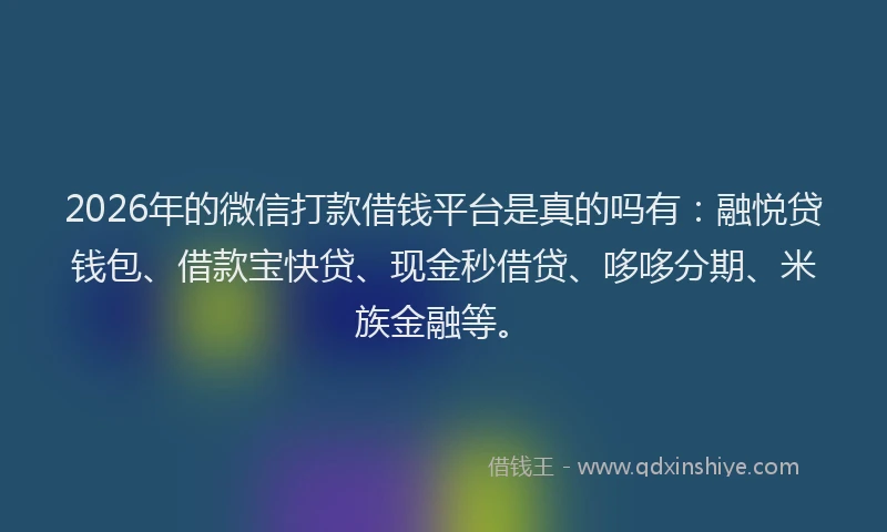 2026年的微信打款借钱平台是真的吗有：融悦贷钱包、借款宝快贷、现金秒借贷、哆哆分期、米族金融等。