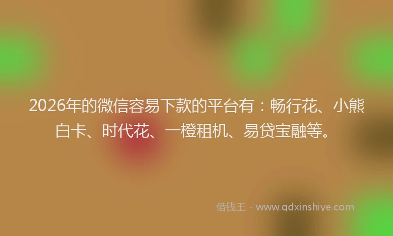2026年的微信容易下款的平台有：畅行花、小熊白卡、时代花、一橙租机、易贷宝融等。