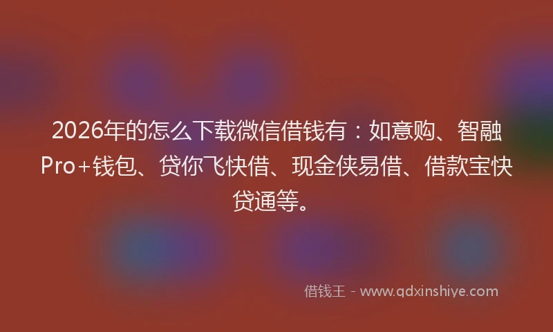 2026年的怎么下载微信借钱有：如意购、智融Pro+钱包、贷你飞快借、现金侠易借、借款宝快贷通等。