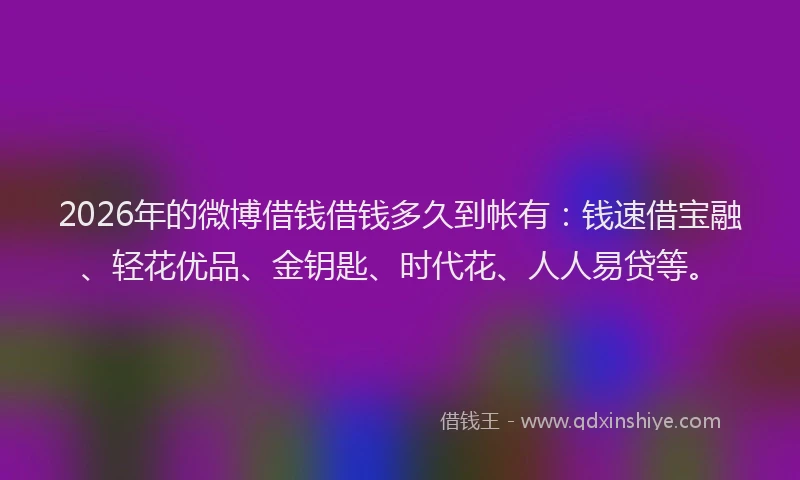 2026年的微博借钱借钱多久到帐有：钱速借宝融、轻花优品、金钥匙、时代花、人人易贷等。