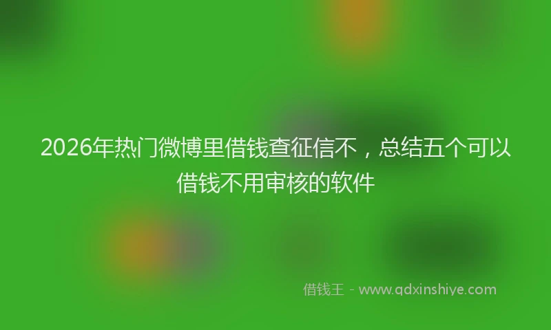 2026年热门微博里借钱查征信不，总结五个可以借钱不用审核的软件
