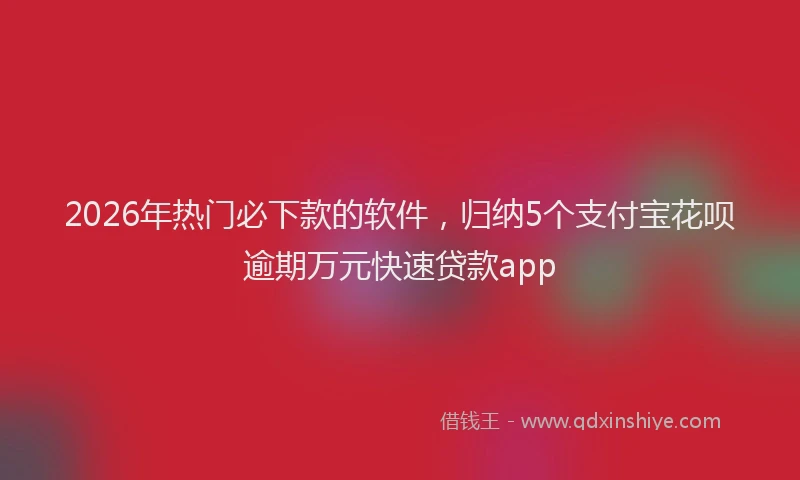 2026年热门必下款的软件，归纳5个支付宝花呗逾期万元快速贷款app