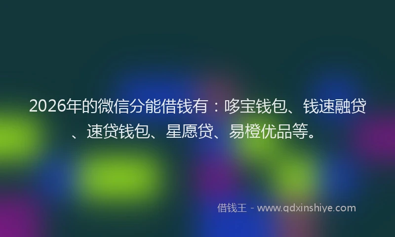 2026年的微信分能借钱有：哆宝钱包、钱速融贷、速贷钱包、星愿贷、易橙优品等。