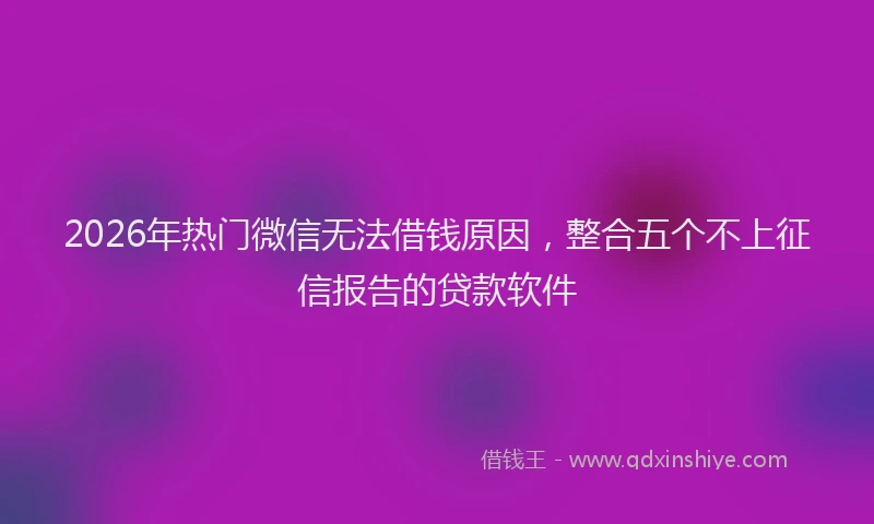 2026年热门微信无法借钱原因，整合五个不上征信报告的贷款软件
