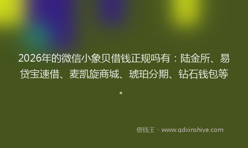 2026年的微信小象贝借钱正规吗有：陆金所、易贷宝速借、麦凯旋商城、琥珀分期、钻石钱包等。