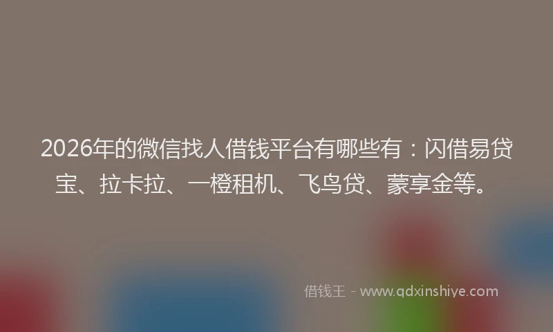 2026年的微信找人借钱平台有哪些有：闪借易贷宝、拉卡拉、一橙租机、飞鸟贷、蒙享金等。