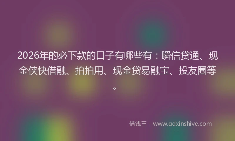 2026年的必下款的口子有哪些有：瞬信贷通、现金侠快借融、拍拍用、现金贷易融宝、投友圈等。