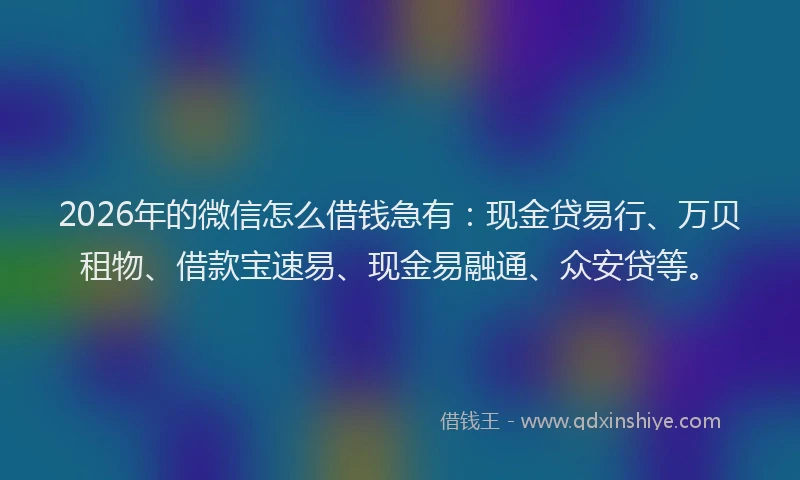 2026年的微信怎么借钱急有：现金贷易行、万贝租物、借款宝速易、现金易融通、众安贷等。