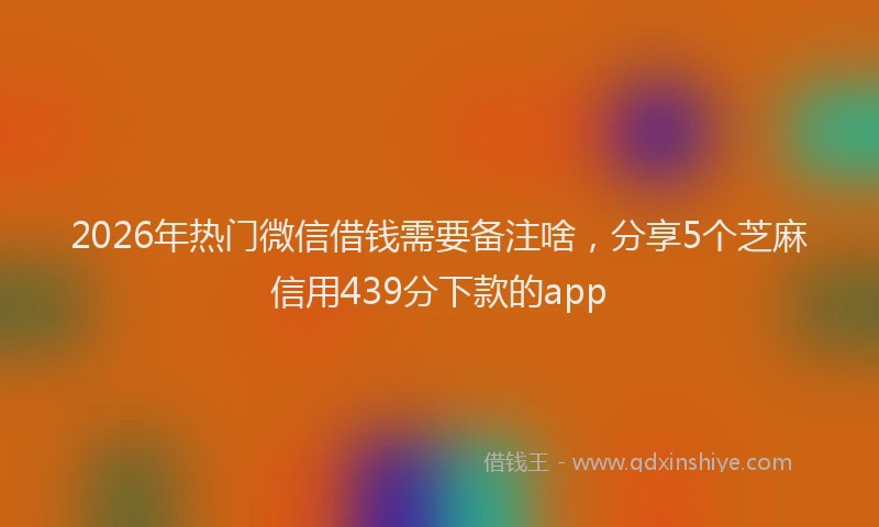 2026年热门微信借钱需要备注啥，分享5个芝麻信用439分下款的app