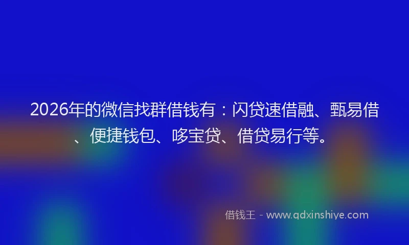 2026年的微信找群借钱有：闪贷速借融、甄易借、便捷钱包、哆宝贷、借贷易行等。