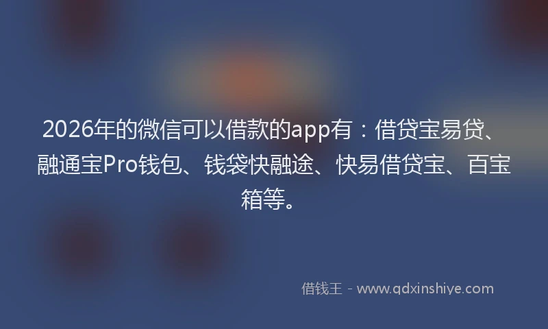 2026年的微信可以借款的app有：借贷宝易贷、融通宝Pro钱包、钱袋快融途、快易借贷宝、百宝箱等。