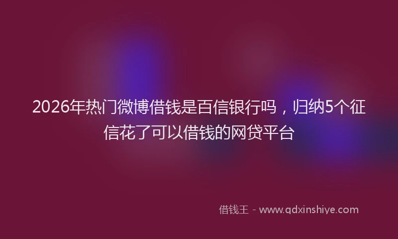2026年热门微博借钱是百信银行吗，归纳5个征信花了可以借钱的网贷平台