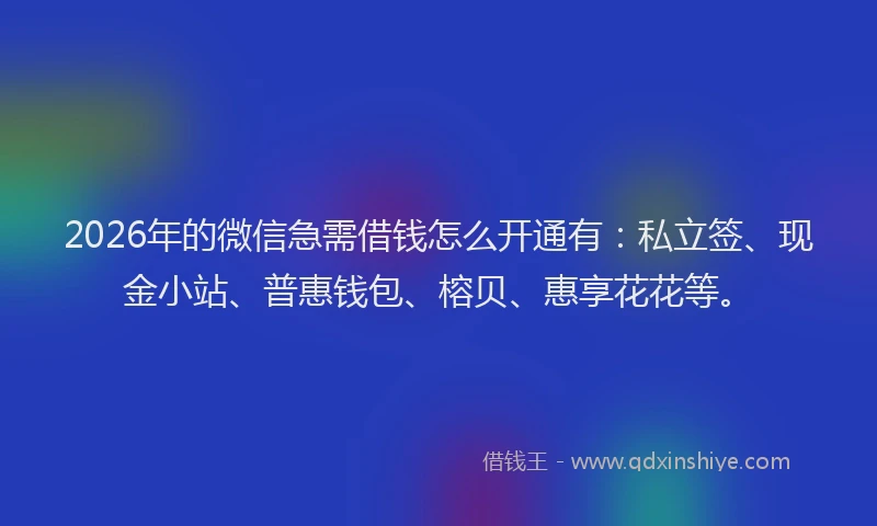 2026年的微信急需借钱怎么开通有：私立签、现金小站、普惠钱包、榕贝、惠享花花等。