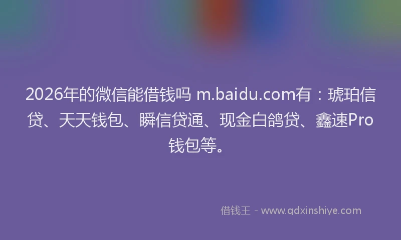 2026年的微信能借钱吗 m.baidu.com有：琥珀信贷、天天钱包、瞬信贷通、现金白鸽贷、鑫速Pro钱包等。