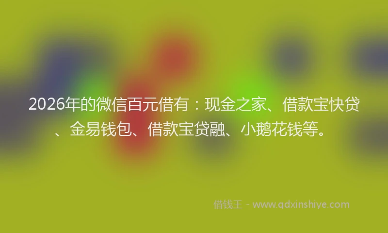 2026年的微信百元借有：现金之家、借款宝快贷、金易钱包、借款宝贷融、小鹅花钱等。