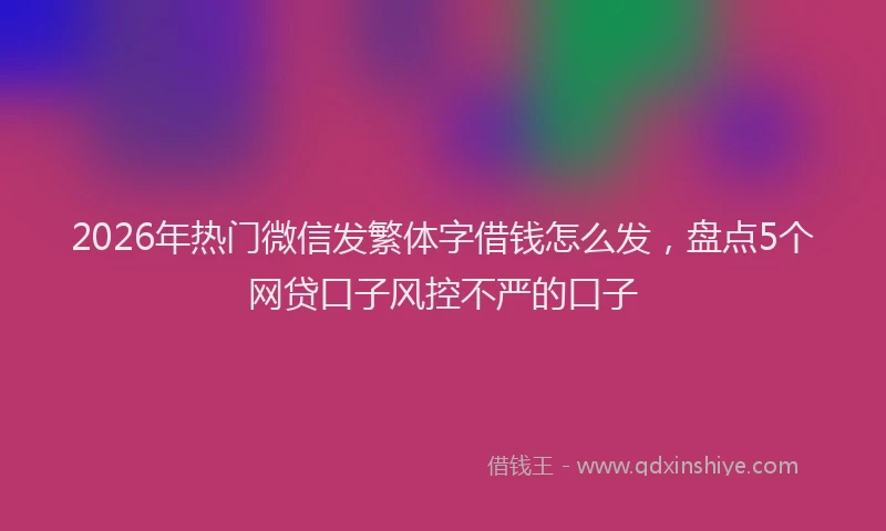 2026年热门微信发繁体字借钱怎么发，盘点5个网贷口子风控不严的口子