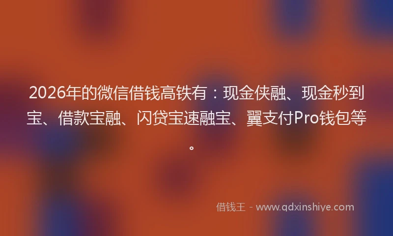 2026年的微信借钱高铁有：现金侠融、现金秒到宝、借款宝融、闪贷宝速融宝、翼支付Pro钱包等。