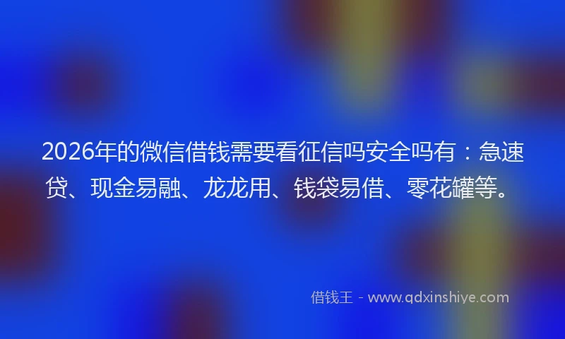 2026年的微信借钱需要看征信吗安全吗有:急速贷、现金易融、龙龙用、钱袋易借、零花罐等。