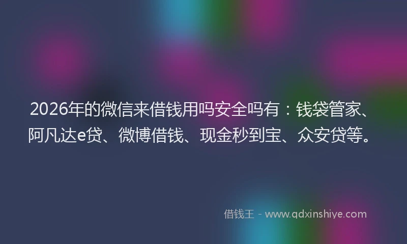 2026年的微信来借钱用吗安全吗有：钱袋管家、阿凡达e贷、微博借钱、现金秒到宝、众安贷等。