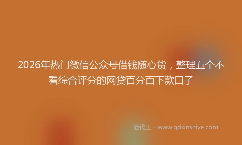 2026年热门微信公众号借钱随心货，整理五个不看综合评分的网贷百分百下款口子