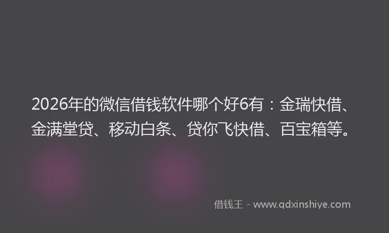 2026年的微信借钱软件哪个好6有:金瑞快借、金满堂贷、移动白条、贷你飞快借、百宝箱等。