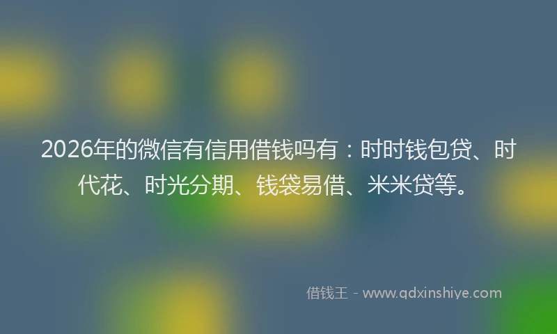 2026年的微信有信用借钱吗有：时时钱包贷、时代花、时光分期、钱袋易借、米米贷等。