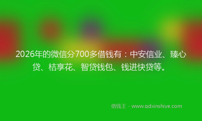 2026年的微信分700多借钱有：中安信业、臻心贷、桔享花、智贷钱包、钱进快贷等。
