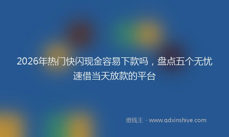 2026年热门快闪现金容易下款吗，盘点五个无忧速借当天放款的平台