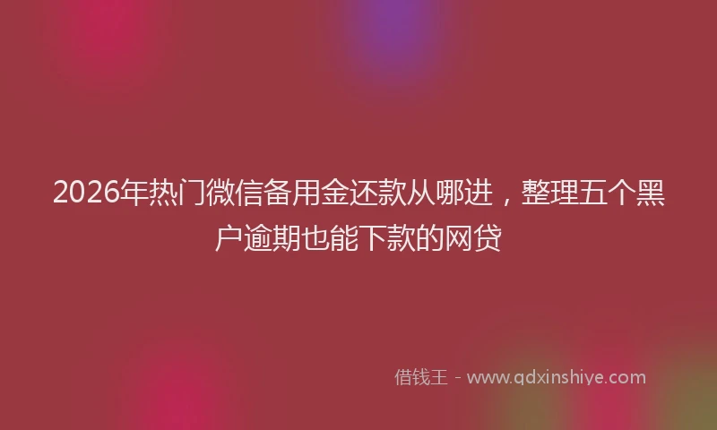 2026年热门微信备用金还款从哪进，整理五个黑户逾期也能下款的网贷