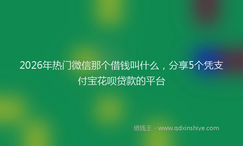 2026年热门微信那个借钱叫什么，分享5个凭支付宝花呗贷款的平台