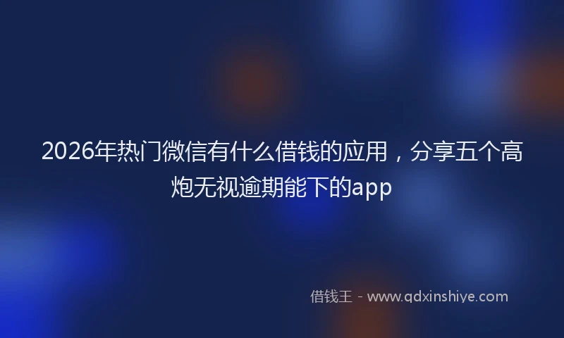 2026年热门微信有什么借钱的应用，分享五个高炮无视逾期能下的app