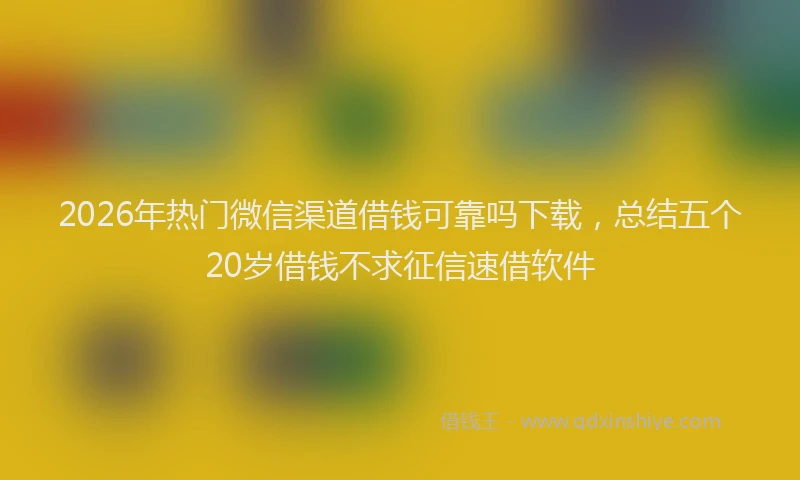 2026年热门微信渠道借钱可靠吗下载，总结五个20岁借钱不求征信速借软件