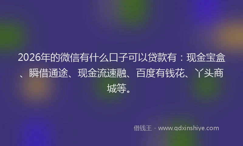 2026年的微信有什么口子可以贷款有:现金宝盒、瞬借通途、现金流速融、百度有钱花、丫头商城等。