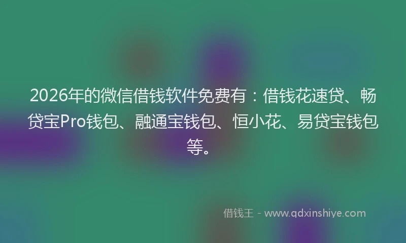 2026年的微信借钱软件免费有：借钱花速贷、畅贷宝Pro钱包、融通宝钱包、恒小花、易贷宝钱包等。