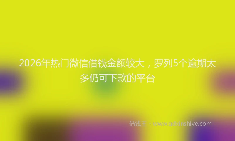 2026年热门微信借钱金额较大，罗列5个逾期太多仍可下款的平台